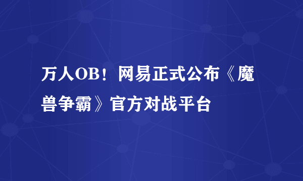 万人OB！网易正式公布《魔兽争霸》官方对战平台