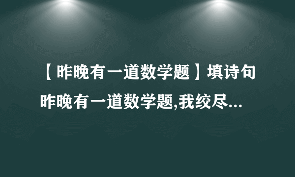 【昨晚有一道数学题】填诗句昨晚有一道数学题,我绞尽脑汁,百思不...知道