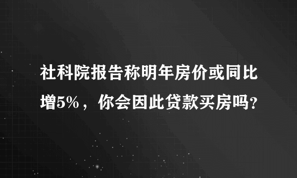 社科院报告称明年房价或同比增5%，你会因此贷款买房吗？