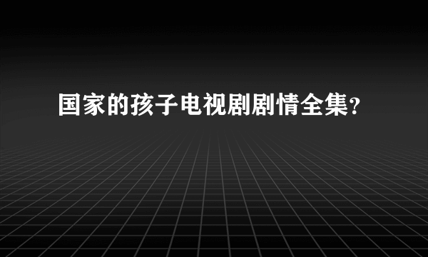 国家的孩子电视剧剧情全集？