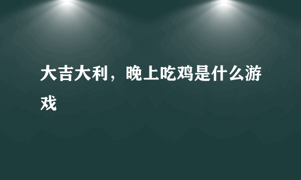 大吉大利，晚上吃鸡是什么游戏