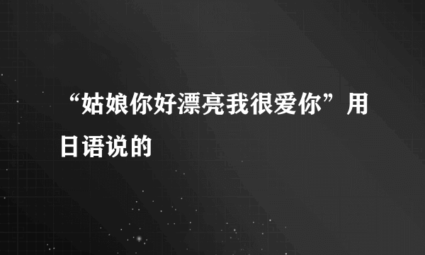 “姑娘你好漂亮我很爱你”用日语说的