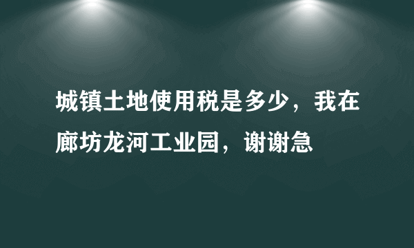 城镇土地使用税是多少，我在廊坊龙河工业园，谢谢急