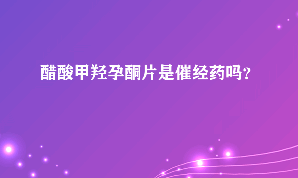 醋酸甲羟孕酮片是催经药吗？