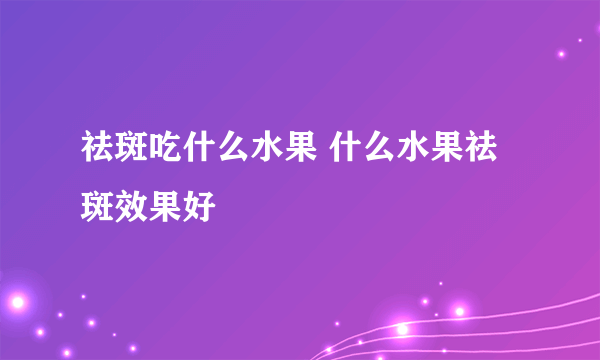 祛斑吃什么水果 什么水果祛斑效果好