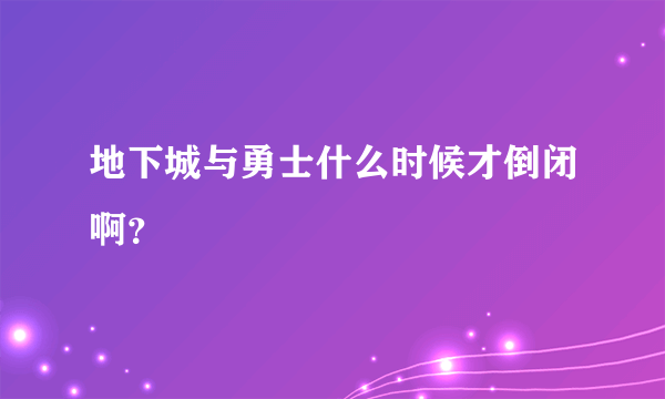 地下城与勇士什么时候才倒闭啊？