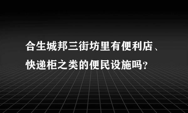 合生城邦三街坊里有便利店、快递柜之类的便民设施吗？