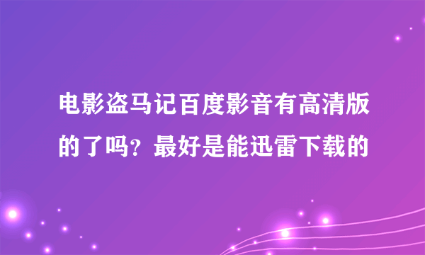 电影盗马记百度影音有高清版的了吗？最好是能迅雷下载的