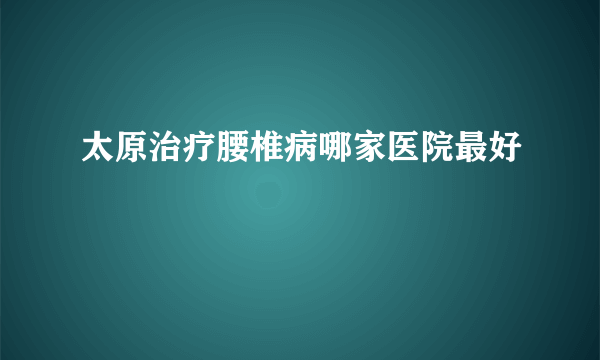 太原治疗腰椎病哪家医院最好