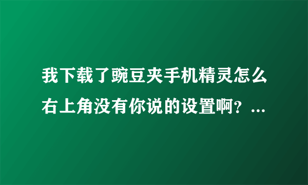 我下载了豌豆夹手机精灵怎么右上角没有你说的设置啊？就有一个登录。请问你说的是哪个版本的豌豆手机精灵