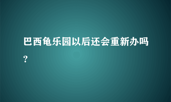 巴西龟乐园以后还会重新办吗？