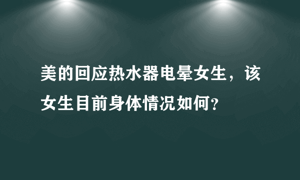 美的回应热水器电晕女生，该女生目前身体情况如何？