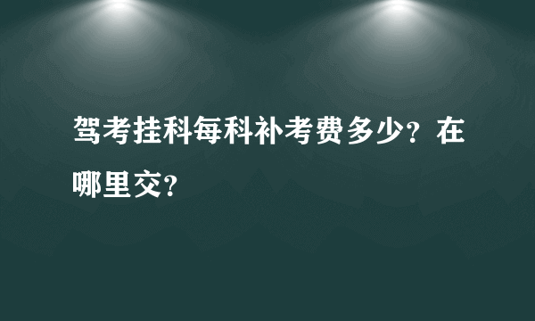 驾考挂科每科补考费多少？在哪里交？