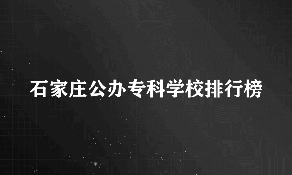 石家庄公办专科学校排行榜