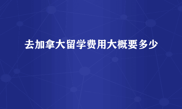 去加拿大留学费用大概要多少