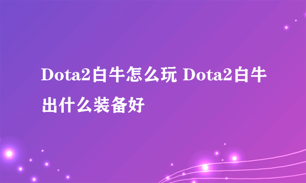 Dota2白牛怎么玩 Dota2白牛出什么装备好