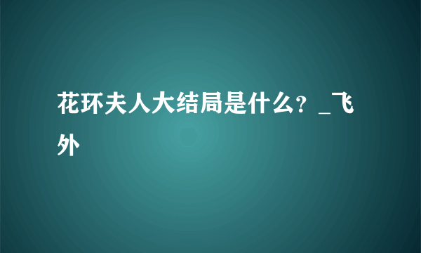 花环夫人大结局是什么？_飞外