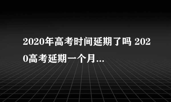 2020年高考时间延期了吗 2020高考延期一个月是真的吗