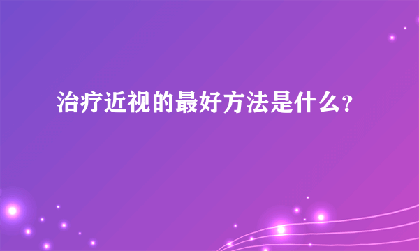 治疗近视的最好方法是什么？