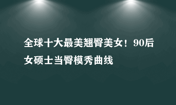 全球十大最美翘臀美女！90后女硕士当臀模秀曲线