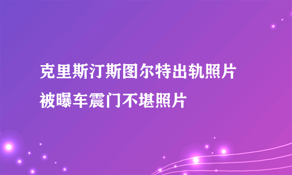 克里斯汀斯图尔特出轨照片   被曝车震门不堪照片