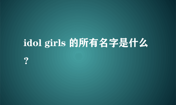 idol girls 的所有名字是什么？