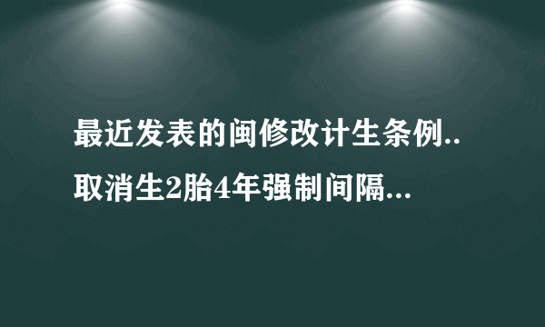 最近发表的闽修改计生条例..取消生2胎4年强制间隔..那我们这里什么时候实施啊.我头胎是女孩哦,,