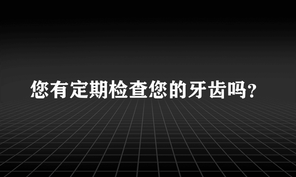 您有定期检查您的牙齿吗？