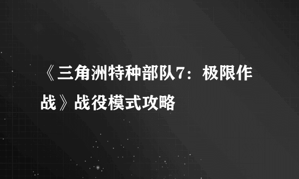 《三角洲特种部队7：极限作战》战役模式攻略