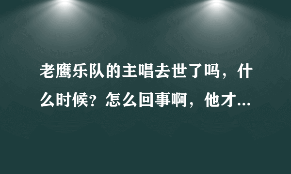 老鹰乐队的主唱去世了吗，什么时候？怎么回事啊，他才多大啊，他是得病了吗？