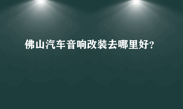 佛山汽车音响改装去哪里好？