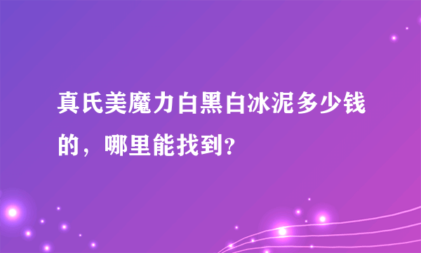 真氏美魔力白黑白冰泥多少钱的，哪里能找到？