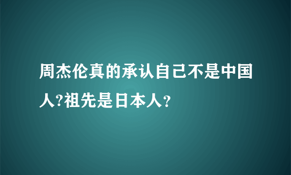 周杰伦真的承认自己不是中国人?祖先是日本人？