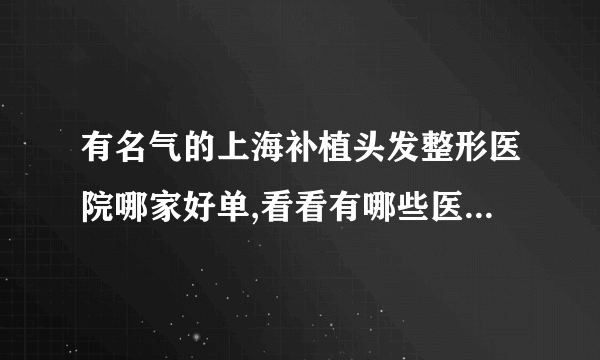 有名气的上海补植头发整形医院哪家好单,看看有哪些医院上榜?