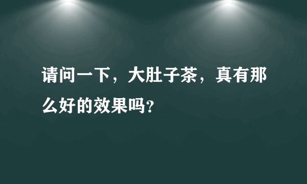 请问一下，大肚子茶，真有那么好的效果吗？