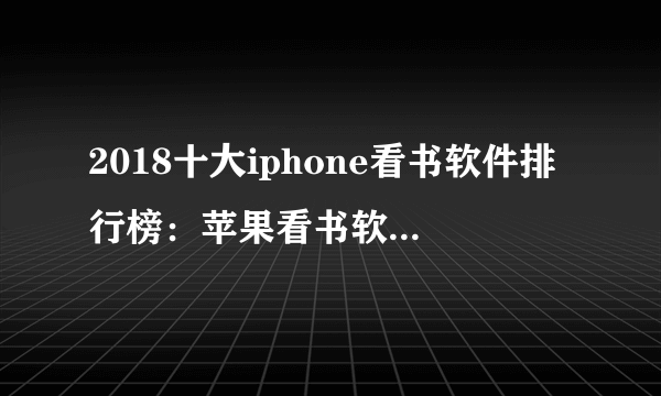 2018十大iphone看书软件排行榜：苹果看书软件哪个好用？