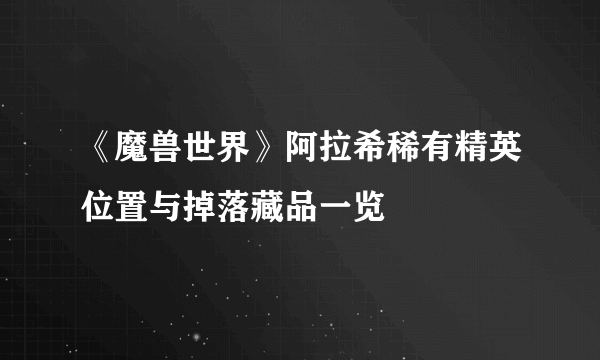 《魔兽世界》阿拉希稀有精英位置与掉落藏品一览