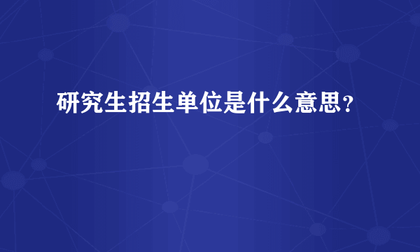 研究生招生单位是什么意思？