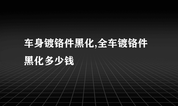 车身镀铬件黑化,全车镀铬件黑化多少钱