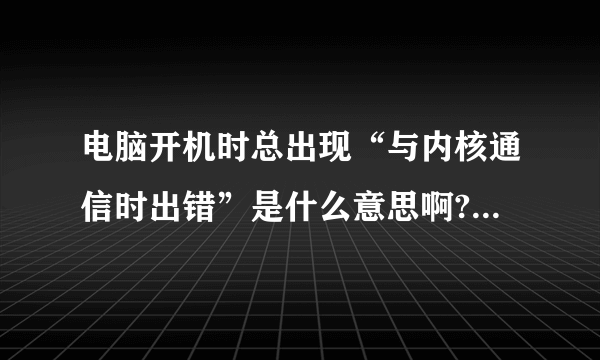 电脑开机时总出现“与内核通信时出错”是什么意思啊?怎么处理呢,谢谢。