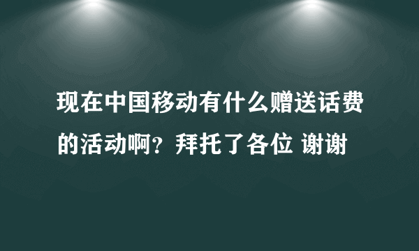 现在中国移动有什么赠送话费的活动啊？拜托了各位 谢谢