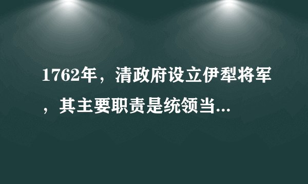 1762年，清政府设立伊犁将军，其主要职责是统领当地驻军及屯田、巡边等。清政府在乌鲁木齐地区实行与内地一致的州县制；对天山南部的维吾尔族聚居区，基本保留其原有的伯克统治制度。这些举措（　　）A.有利于维护西北边疆的稳定