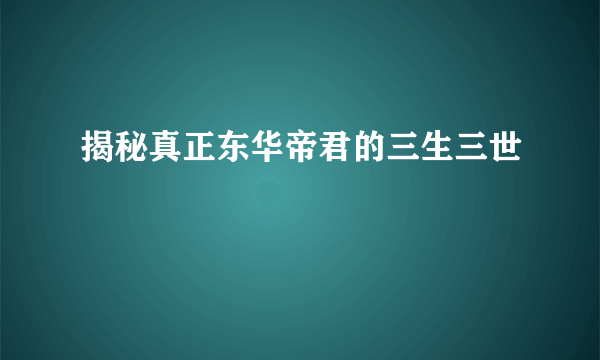 揭秘真正东华帝君的三生三世