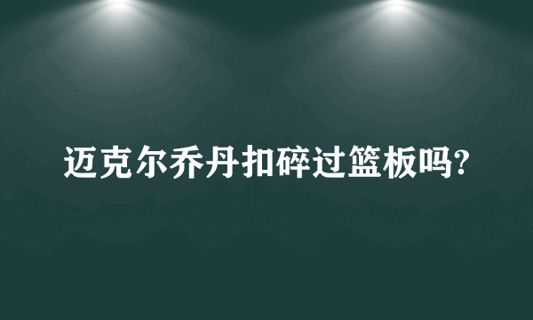 迈克尔乔丹扣碎过篮板吗?