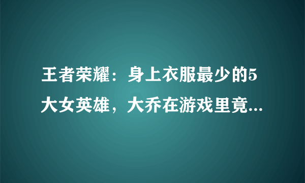 王者荣耀：身上衣服最少的5大女英雄，大乔在游戏里竟然有福利？