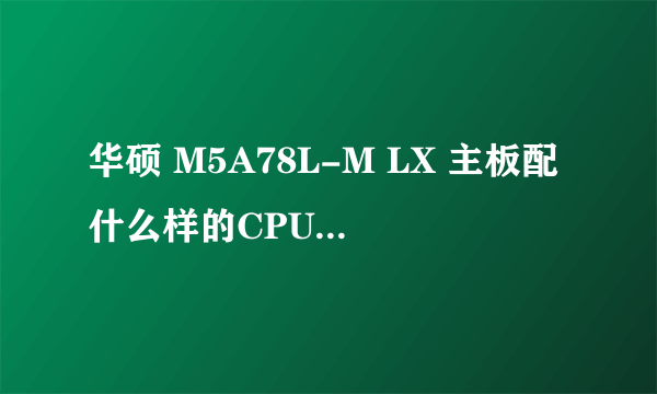 华硕 M5A78L-M LX 主板配什么样的CPU比较好呢?