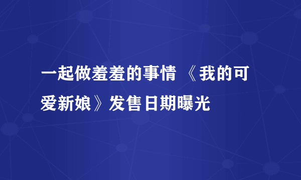 一起做羞羞的事情 《我的可爱新娘》发售日期曝光