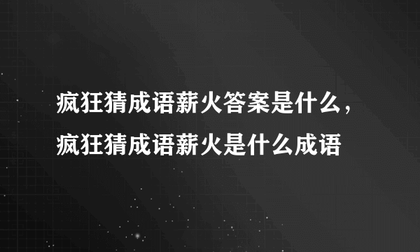 疯狂猜成语薪火答案是什么，疯狂猜成语薪火是什么成语