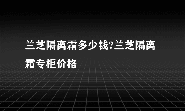 兰芝隔离霜多少钱?兰芝隔离霜专柜价格