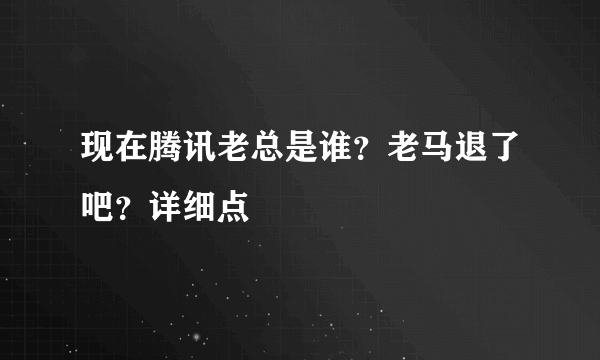 现在腾讯老总是谁？老马退了吧？详细点